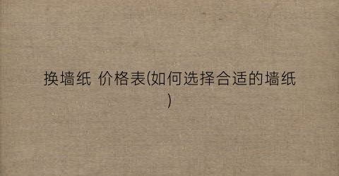 换墙纸 价格表(如何选择合适的墙纸)